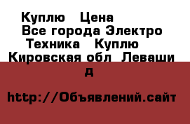 Куплю › Цена ­ 2 000 - Все города Электро-Техника » Куплю   . Кировская обл.,Леваши д.